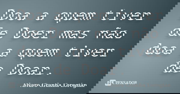 Doa a quem tiver de Doer mas não doa a quem tiver de Doar.... Frase de Alvaro Granha Loregian.