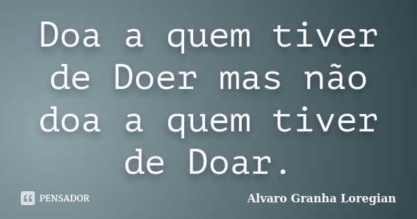 Doa a quem tiver de Doer mas não doa a quem tiver de Doar.... Frase de Alvaro Granha Loregian.