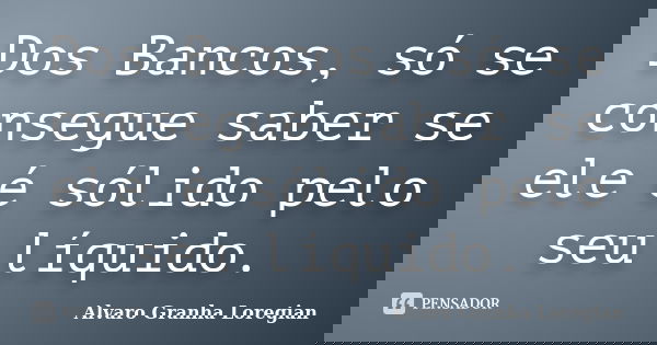 Dos Bancos, só se consegue saber se ele é sólido pelo seu líquido.... Frase de Alvaro Granha Loregian.
