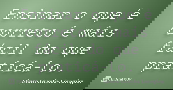 Ensinar o que é correto é mais fácil do que praticá-lo.... Frase de Alvaro Granha Loregian.