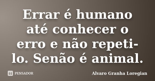 Errar é humano até conhecer o erro e não repeti-lo. Senão é animal.... Frase de Alvaro Granha Loregian.