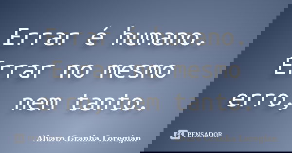 Errar é humano. Errar no mesmo erro, nem tanto.... Frase de Alvaro Granha Loregian.