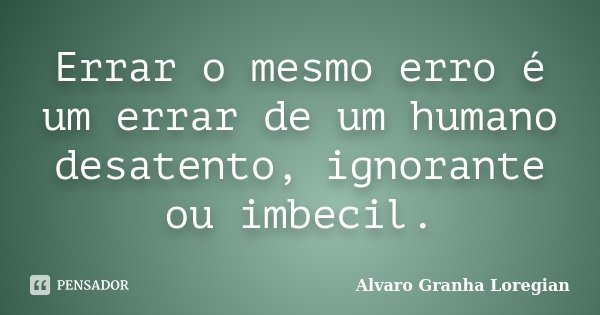 Errar o mesmo erro é um errar de um humano desatento, ignorante ou imbecil.... Frase de Alvaro Granha Loregian.