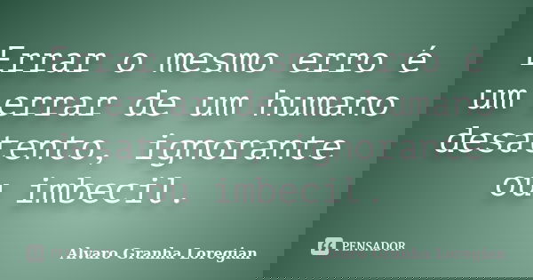 Errar o mesmo erro é um errar de um humano desatento, ignorante ou imbecil.... Frase de Alvaro Granha Loregian.