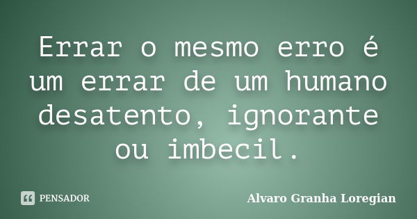 Errar o mesmo erro é um errar de um humano desatento, ignorante ou imbecil.... Frase de Alvaro Granha Loregian.