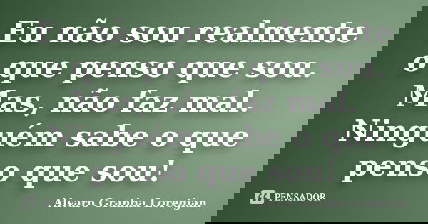 Eu não sou realmente o que penso que sou. Mas, não faz mal. Ninguém sabe o que penso que sou!... Frase de Alvaro Granha Loregian.