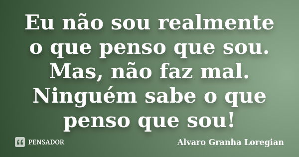 Eu não sou realmente o que penso que sou. Mas, não faz mal. Ninguém sabe o que penso que sou!... Frase de Alvaro Granha Loregian.