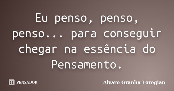 Eu penso, penso, penso... para conseguir chegar na essência do Pensamento.... Frase de Alvaro Granha Loregian.