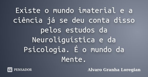 Existe o mundo imaterial e a ciência já se deu conta disso pelos estudos da Neuroliguística e da Psicologia. É o mundo da Mente.... Frase de Alvaro Granha Loregian.