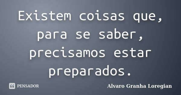 Existem coisas que, para se saber, precisamos estar preparados.... Frase de Alvaro Granha Loregian.