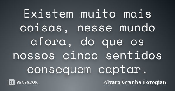 Existem muito mais coisas, nesse mundo afora, do que os nossos cinco sentidos conseguem captar.... Frase de Alvaro Granha Loregian.