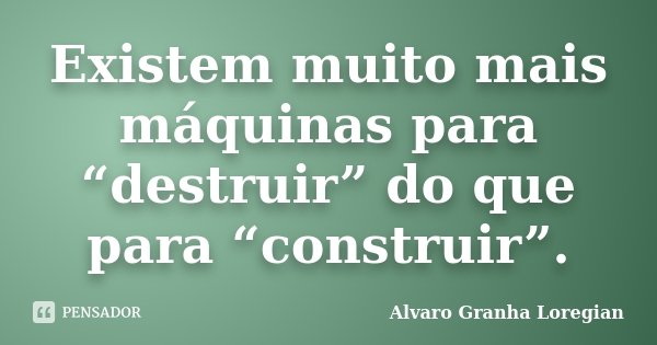 Existem muito mais máquinas para “destruir” do que para “construir”.... Frase de Alvaro Granha Loregian.