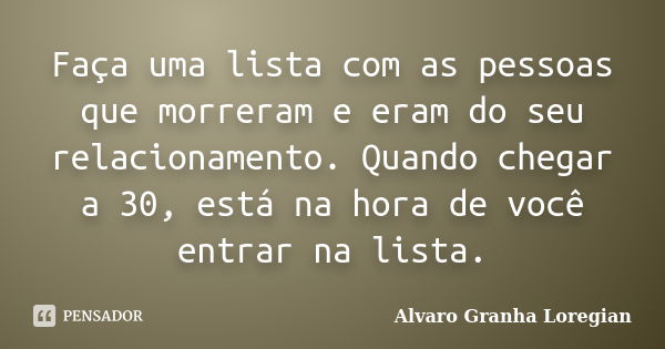 Faça uma lista com as pessoas que morreram e eram do seu relacionamento. Quando chegar a 30, está na hora de você entrar na lista.... Frase de Alvaro Granha Loregian.