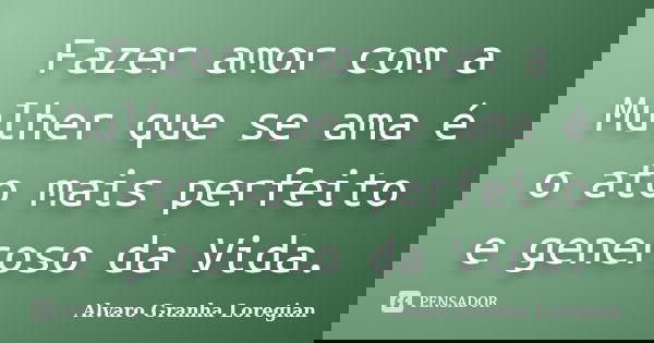 Fazer amor com a Mulher que se ama é o ato mais perfeito e generoso da Vida.... Frase de Alvaro Granha Loregian.