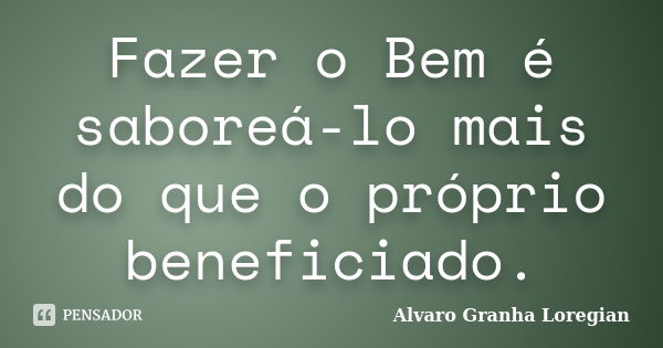 Fazer o Bem é saboreá-lo mais do que o próprio beneficiado.... Frase de Alvaro Granha Loregian.