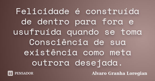 Felicidade é construída de dentro para fora e usufruída quando se toma Consciência de sua existência como meta outrora desejada.... Frase de Alvaro Granha Loregian.