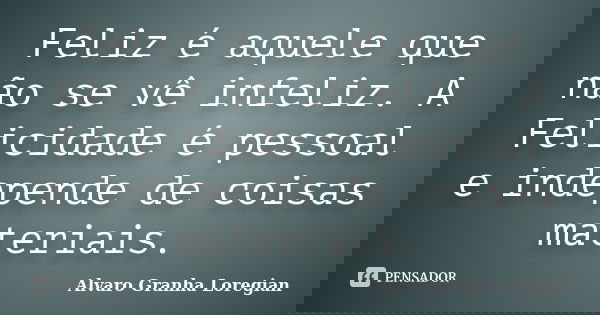 Feliz é aquele que não se vê infeliz. A Felicidade é pessoal e independe de coisas materiais.... Frase de Alvaro Granha Loregian.