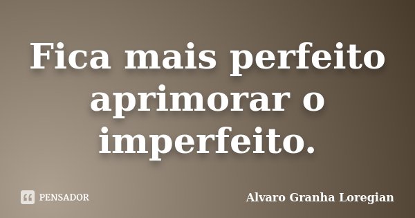 Fica mais perfeito aprimorar o imperfeito.... Frase de Alvaro Granha Loregian.