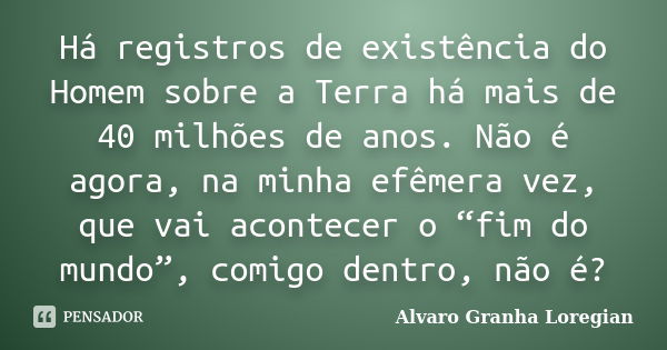 Há registros de existência do Homem sobre a Terra há mais de 40 milhões de anos. Não é agora, na minha efêmera vez, que vai acontecer o “fim do mundo”, comigo d... Frase de Alvaro Granha Loregian.