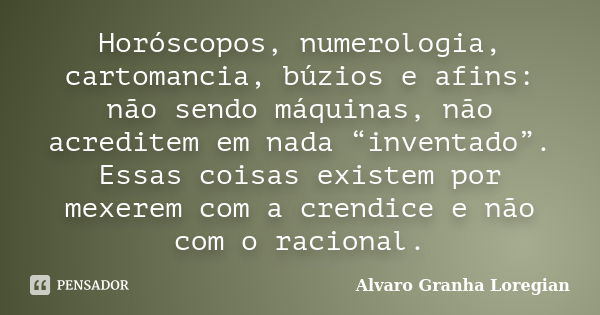 Horóscopos, numerologia, cartomancia, búzios e afins: não sendo máquinas, não acreditem em nada “inventado”. Essas coisas existem por mexerem com a crendice e n... Frase de Alvaro Granha Loregian.