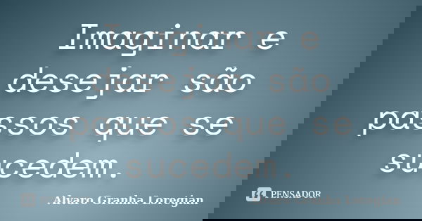 Imaginar e desejar são passos que se sucedem.... Frase de Alvaro Granha Loregian.