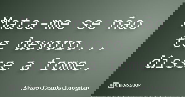 Mata-me se não te devoro... disse a fome.... Frase de Alvaro Granha Loregian.