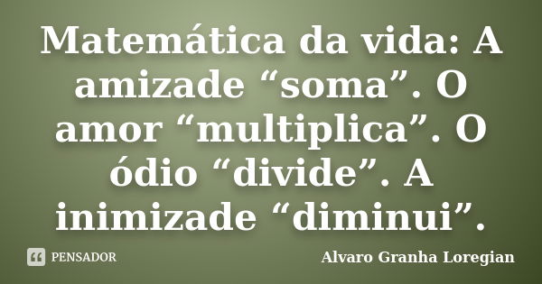 Matemática da vida: A amizade “soma”. O amor “multiplica”. O ódio “divide”. A inimizade “diminui”.... Frase de Alvaro Granha Loregian.