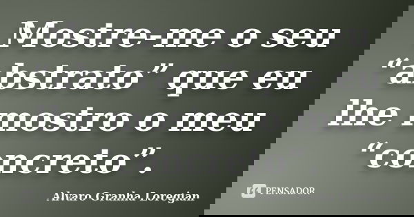 Mostre-me o seu “abstrato” que eu lhe mostro o meu “concreto”.... Frase de Alvaro Granha Loregian.