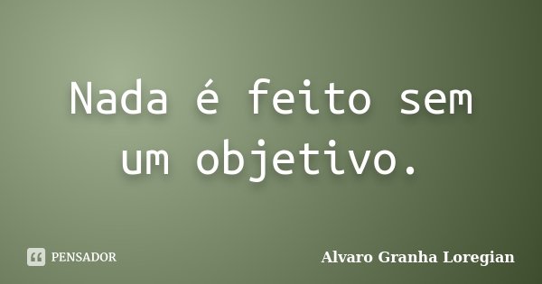Nada é feito sem um objetivo.... Frase de Alvaro Granha Loregian.