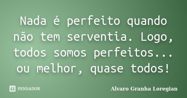 Nada é perfeito quando não tem serventia. Logo, todos somos perfeitos... ou melhor, quase todos!... Frase de Alvaro Granha Loregian.