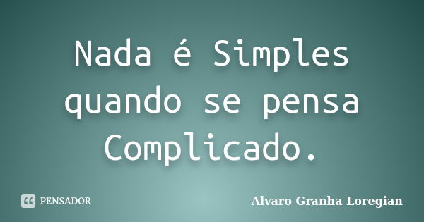 Nada é Simples quando se pensa Complicado.... Frase de Alvaro Granha Loregian.