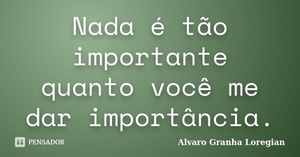 Nada é tão importante quanto você me dar importância.... Frase de Alvaro Granha Loregian.