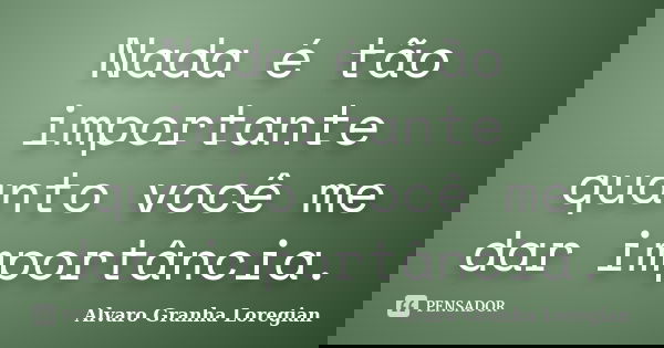 Nada é tão importante quanto você me dar importância.... Frase de Alvaro Granha Loregian.