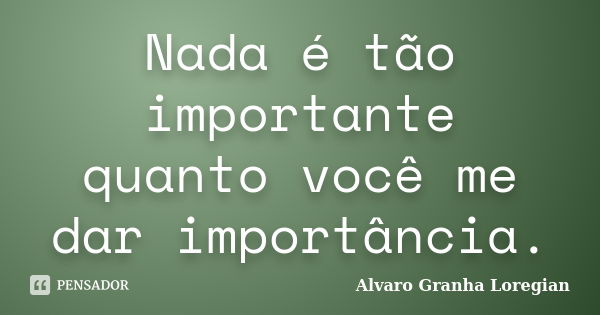 Nada é tão importante quanto você me dar importância.... Frase de Alvaro Granha Loregian.