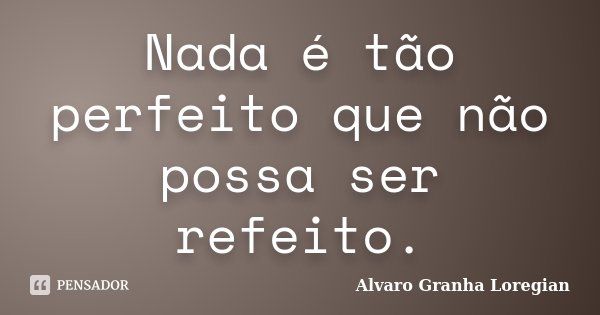Nada é tão perfeito que não possa ser refeito.... Frase de Alvaro Granha Loregian.