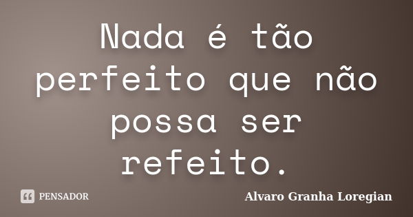 Nada é tão perfeito que não possa ser refeito.... Frase de Alvaro Granha Loregian.