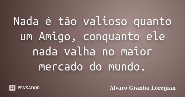 Nada é tão valioso quanto um Amigo, conquanto ele nada valha no maior mercado do mundo.... Frase de Alvaro Granha Loregian.