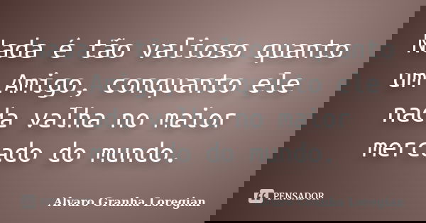Nada é tão valioso quanto um Amigo, conquanto ele nada valha no maior mercado do mundo.... Frase de Alvaro Granha Loregian.