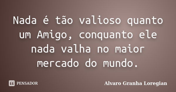 Nada é tão valioso quanto um Amigo, conquanto ele nada valha no maior mercado do mundo.... Frase de Alvaro Granha Loregian.