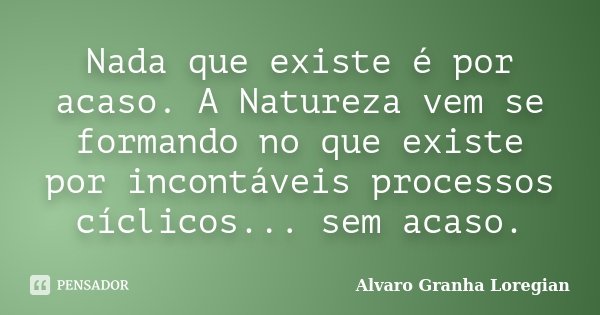 Nada que existe é por acaso. A Natureza vem se formando no que existe por incontáveis processos cíclicos... sem acaso.... Frase de Alvaro Granha Loregian.