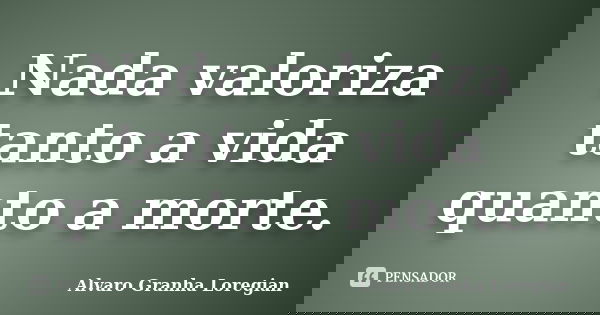 Nada valoriza tanto a vida quanto a morte.... Frase de Alvaro Granha Loregian.