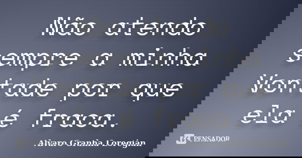 Não atendo sempre a minha Vontade por que ela é fraca.... Frase de Alvaro Granha Loregian.