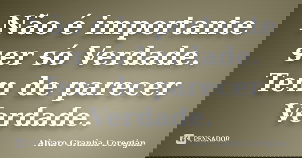Não é importante ser só Verdade. Tem de parecer Verdade.... Frase de Alvaro Granha Loregian.