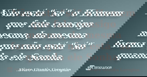 Não está “só” o Homem que fala consigo mesmo, da mesma forma que não está “só” quando ele Sonha.... Frase de Alvaro Granha Loregian.