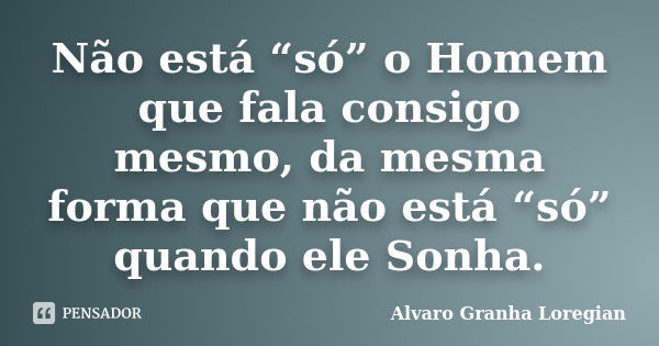 Não está “só” o Homem que fala consigo mesmo, da mesma forma que não está “só” quando ele Sonha.... Frase de Alvaro Granha Loregian.