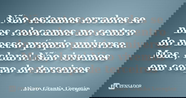 Não estamos errados se nos colocamos no centro do nosso próprio universo. Mas, claro! Não vivemos em corpo de terceiros... Frase de Alvaro Granha Loregian.