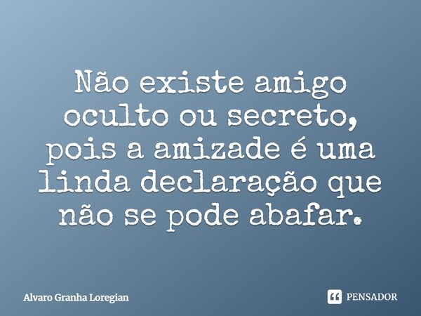 Não existe amigo oculto ou secreto, pois a amizade é uma linda declaração que não se pode abafar.... Frase de Alvaro Granha Loregian.