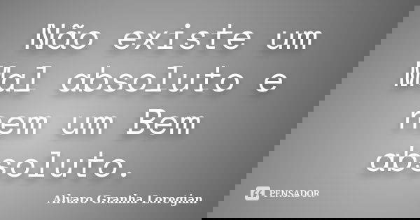 Não existe um Mal absoluto e nem um Bem absoluto.... Frase de Alvaro Granha Loregian.