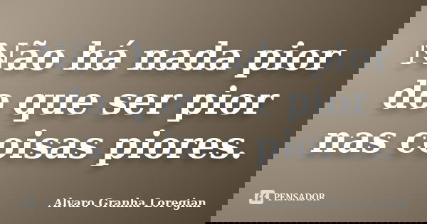 Não há nada pior do que ser pior nas coisas piores.... Frase de Alvaro Granha Loregian.