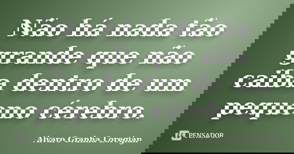 Não há nada tão grande que não caiba dentro de um pequeno cérebro.... Frase de Alvaro Granha Loregian.